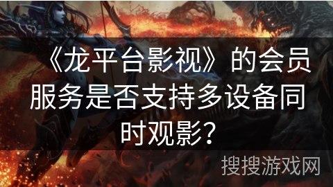 《龙平台影视》的会员服务是否支持多设备同时观影? 《龙平台影视》的会员服务是否支持多设备同时观影?