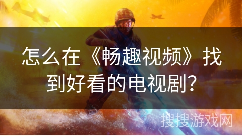 怎么在《畅趣视频》找到好看的电视剧? 怎么在《畅趣视频》找到好看的电视剧?