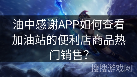油中感谢APP如何查看加油站的便利店商品热门销售? 油中感谢APP如何查看加油站的便利店商品热门销售?