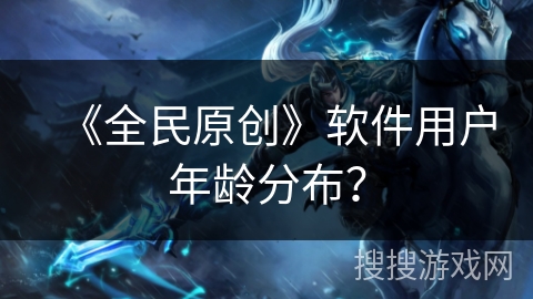 《全民原创》软件用户年龄分布? 《全民原创》软件用户年龄分布?