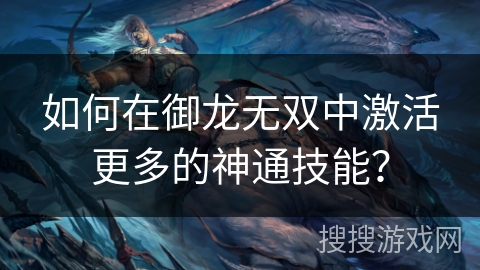 如何在御龙无双中激活更多的神通技能？