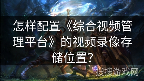 怎样配置《综合视频管理平台》的视频录像存储位置? 怎样配置《综合视频管理平台》的视频录像存储位置?