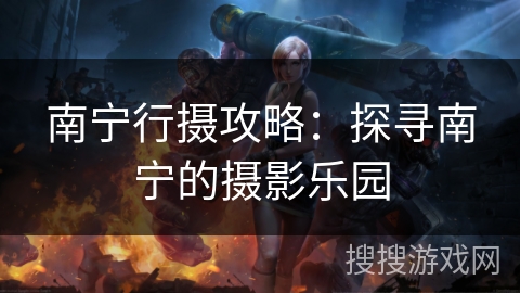 南宁行摄攻略:探寻南宁的摄影乐园 南宁行摄攻略:探寻南宁的摄影乐园