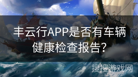 丰云行APP是否有车辆健康检查报告? 丰云行APP是否有车辆健康检查报告?
