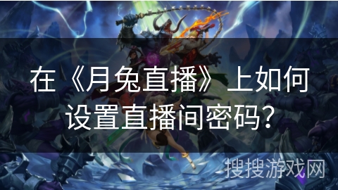 在《月兔直播》上如何设置直播间密码? 在《月兔直播》上如何设置直播间密码?
