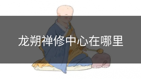 龙朔禅修中心在哪里 龙朔禅修中心在哪里