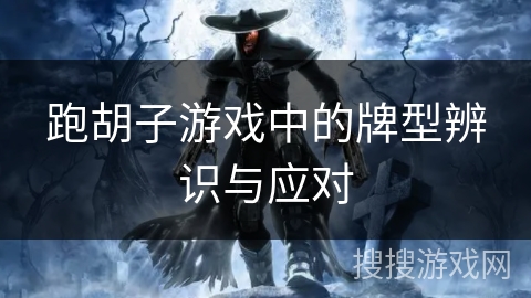 跑胡子游戏中的牌型辨识与应对 跑胡子游戏中的牌型辨识与应对