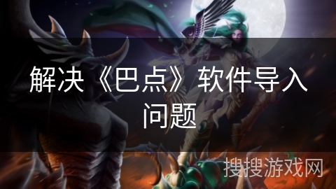 解决《巴点》软件导入问题 解决《巴点》软件导入问题