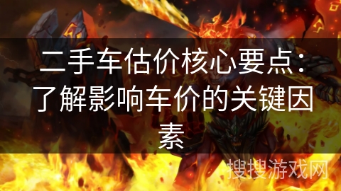 二手车估价核心要点:了解影响车价的关键因素 二手车估价核心要点:了解影响车价的关键因素