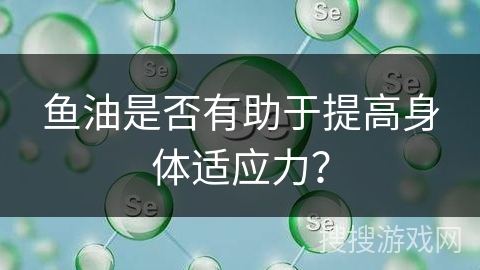 鱼油是否有助于提高身体适应力？
