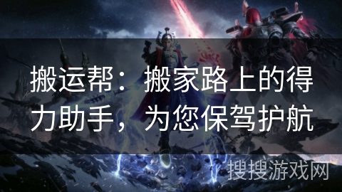 搬运帮:搬家路上的得力助手,为您保驾护航 搬运帮:搬家路上的得力助手,为您保驾护航