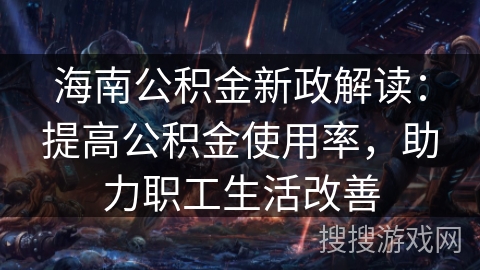 海南公积金新政解读：提高公积金使用率，助力职工生活改善