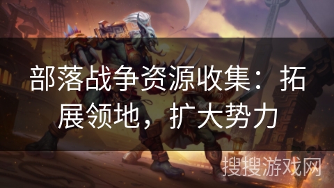 部落战争资源收集:拓展领地,扩大势力 部落战争资源收集:拓展领地,扩大势力