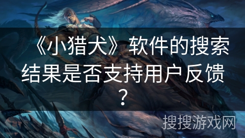 《小猎犬》软件的搜索结果是否支持用户反馈? 《小猎犬》软件的搜索结果是否支持用户反馈?