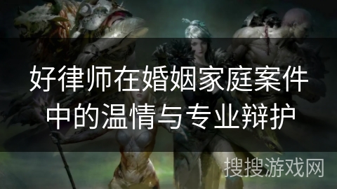 好律师在婚姻家庭案件中的温情与专业辩护 好律师在婚姻家庭案件中的温情与专业辩护