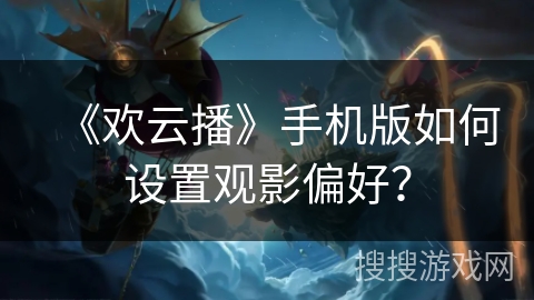 《欢云播》手机版如何设置观影偏好？