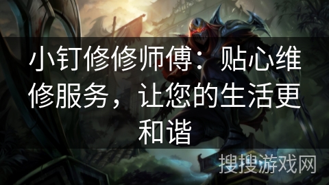 小钉修修师傅:贴心维修服务,让您的生活更和谐 小钉修修师傅:贴心维修服务,让您的生活更和谐