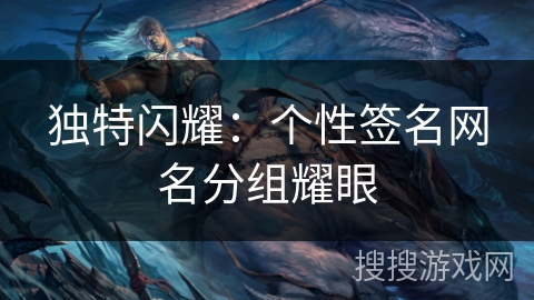 独特闪耀:个性签名网名分组耀眼 独特闪耀:个性签名网名分组耀眼
