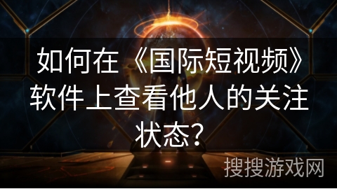 如何在《国际短视频》软件上查看他人的关注状态? 如何在《国际短视频》软件上查看他人的关注状态?