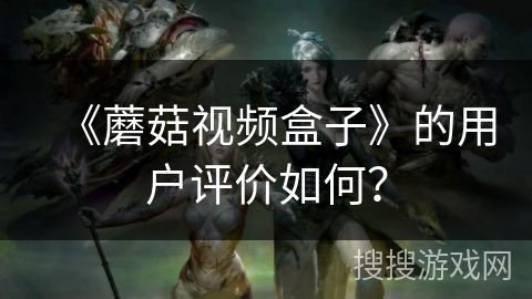 《蘑菇视频盒子》的用户评价如何? 《蘑菇视频盒子》的用户评价如何?