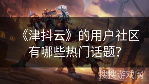 《津抖云》的用户社区有哪些热门话题？