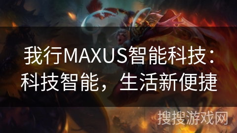 我行MAXUS智能科技:科技智能,生活新便捷 我行MAXUS智能科技:科技智能,生活新便捷