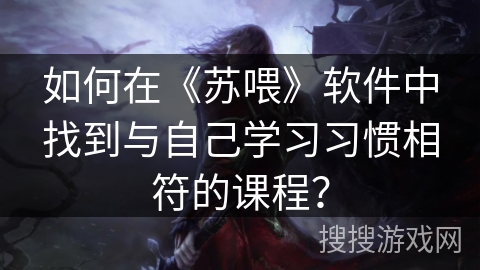 如何在《苏喂》软件中找到与自己学习习惯相符的课程? 如何在《苏喂》软件中找到与自己学习习惯相符的课程?