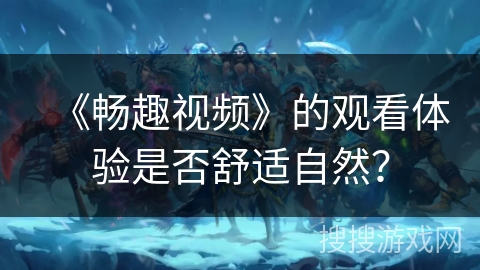 《畅趣视频》的观看体验是否舒适自然？