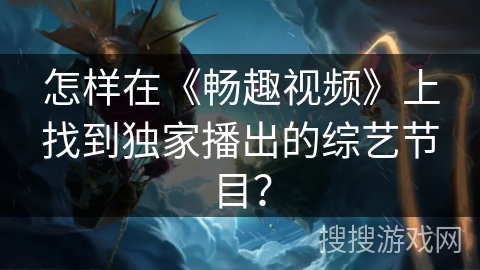 怎样在《畅趣视频》上找到独家播出的综艺节目? 怎样在《畅趣视频》上找到独家播出的综艺节目?