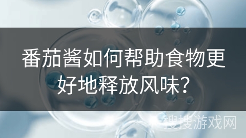 番茄酱如何帮助食物更好地释放风味?