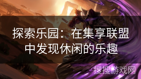 探索乐园:在集享联盟中发现休闲的乐趣 探索乐园:在集享联盟中发现休闲的乐趣