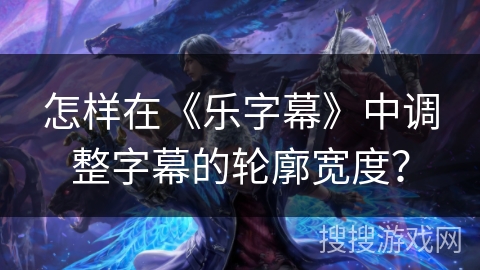 怎样在《乐字幕》中调整字幕的轮廓宽度? 怎样在《乐字幕》中调整字幕的轮廓宽度?