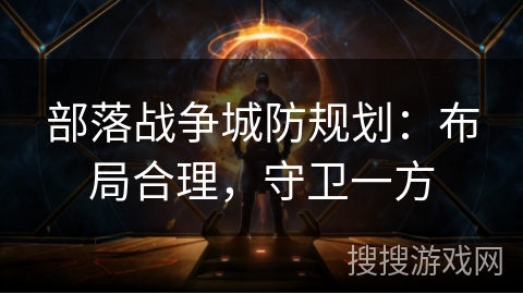 部落战争城防规划:布局合理,守卫一方 部落战争城防规划:布局合理,守卫一方