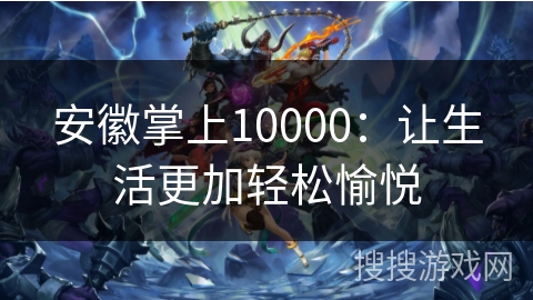安徽掌上10000:让生活更加轻松愉悦 安徽掌上10000:让生活更加轻松愉悦
