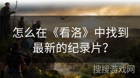 怎么在《看洛》中找到最新的纪录片？