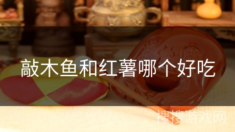 敲木鱼和红薯哪个好吃 敲木鱼和红薯哪个好吃
