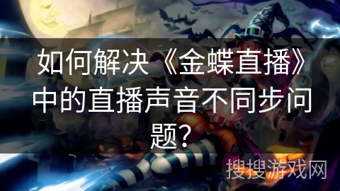 如何解决《金蝶直播》中的直播声音不同步问题? 如何解决《金蝶直播》中的直播声音不同步问题?