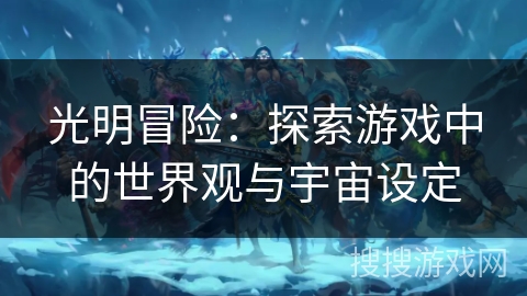 光明冒险:探索游戏中的世界观与宇宙设定 光明冒险:探索游戏中的世界观与宇宙设定