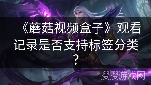 《蘑菇视频盒子》观看记录是否支持标签分类？