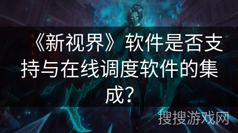 《新视界》软件是否支持与在线调度软件的集成？