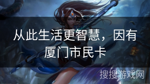 从此生活更智慧，因有厦门市民卡