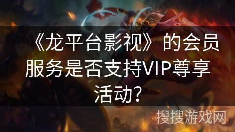 《龙平台影视》的会员服务是否支持VIP尊享活动? 《龙平台影视》的会员服务是否支持VIP尊享活动?