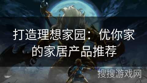 打造理想家园：优你家的家居产品推荐