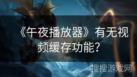 《午夜播放器》有无视频缓存功能？