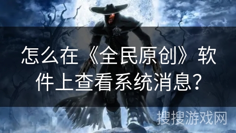 怎么在《全民原创》软件上查看系统消息? 怎么在《全民原创》软件上查看系统消息?