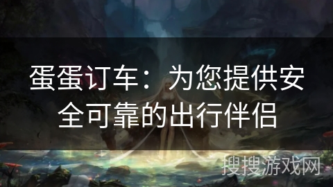 蛋蛋订车:为您提供安全可靠的出行伴侣 蛋蛋订车:为您提供安全可靠的出行伴侣