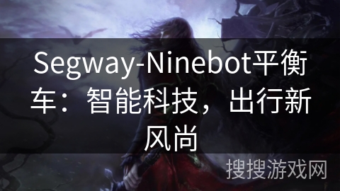 Segway-Ninebot平衡车:智能科技,出行新风尚 Segway-Ninebot平衡车:智能科技,出行新风尚