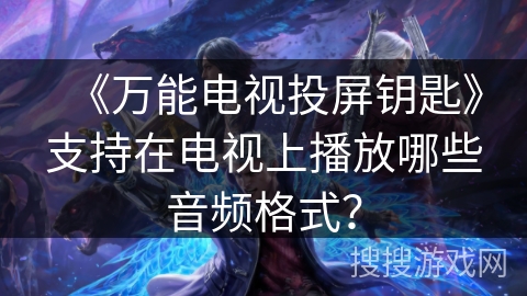 《万能电视投屏钥匙》支持在电视上播放哪些音频格式? 《万能电视投屏钥匙》支持在电视上播放哪些音频格式?
