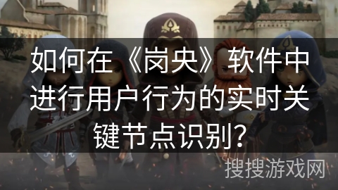如何在《岗央》软件中进行用户行为的实时关键节点识别？