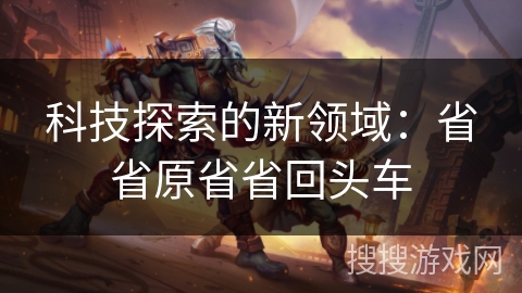 科技探索的新领域:省省原省省回头车 科技探索的新领域:省省原省省回头车